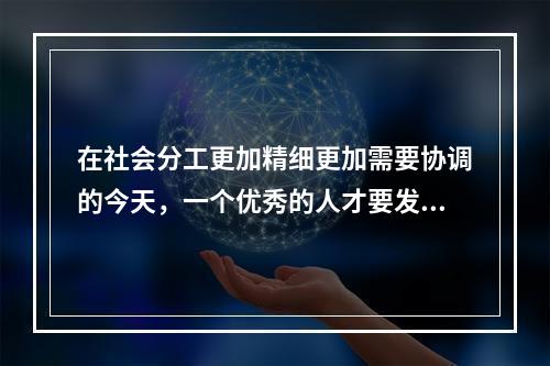 在社会分工更加精细更加需要协调的今天，一个优秀的人才要发挥作