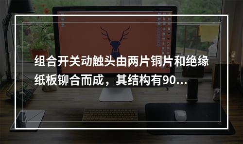 组合开关动触头由两片铜片和绝缘纸板铆合而成，其结构有90°、