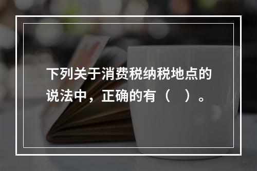 下列关于消费税纳税地点的说法中，正确的有（　）。