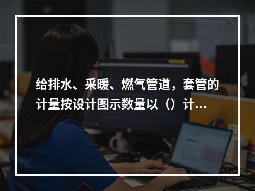 给排水、采暖、燃气管道，套管的计量按设计图示数量以（）计算。