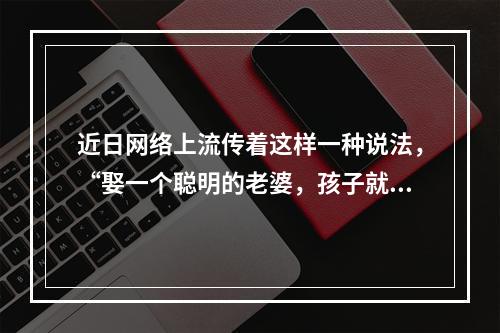 近日网络上流传着这样一种说法，“娶一个聪明的老婆，孩子就会很