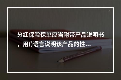 分红保险保单应当附带产品说明书，用()语言说明该产品的性质、