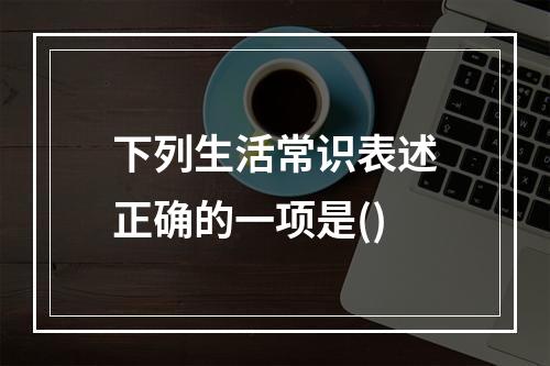 下列生活常识表述正确的一项是()