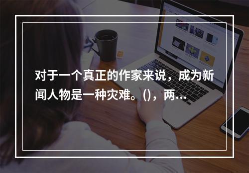 对于一个真正的作家来说，成为新闻人物是一种灾难。()，两者在