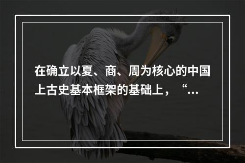 在确立以夏、商、周为核心的中国上古史基本框架的基础上，“夏商