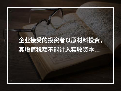 企业接受的投资者以原材料投资，其增值税额不能计入实收资本。（