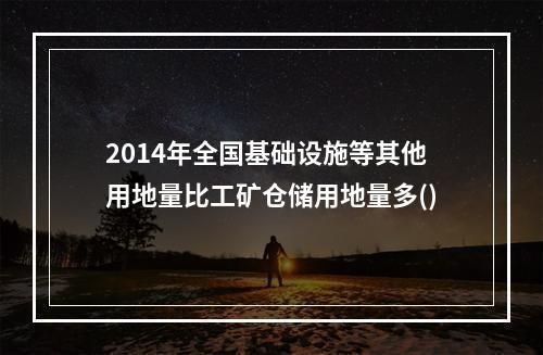 2014年全国基础设施等其他用地量比工矿仓储用地量多()