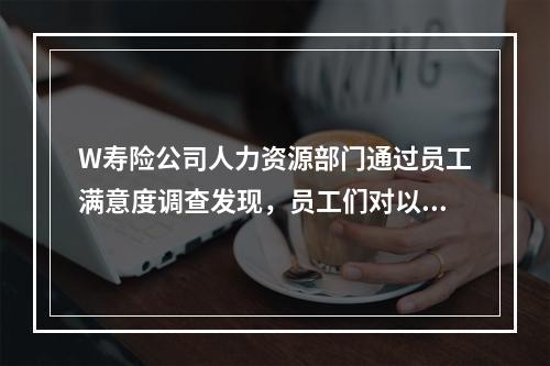 W寿险公司人力资源部门通过员工满意度调查发现，员工们对以下几