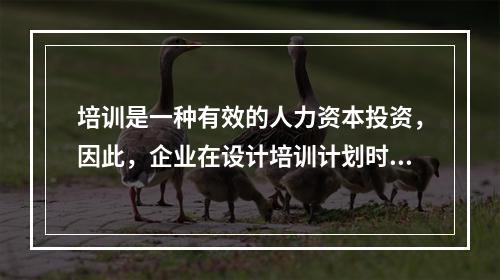 培训是一种有效的人力资本投资，因此，企业在设计培训计划时，不