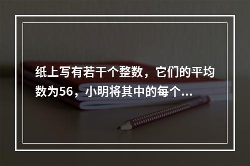 纸上写有若干个整数，它们的平均数为56，小明将其中的每个奇数