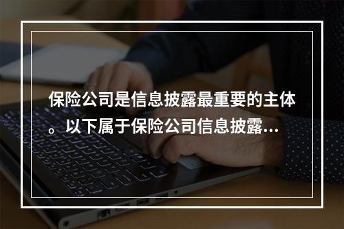 保险公司是信息披露最重要的主体。以下属于保险公司信息披露的是