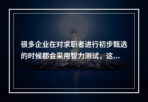 很多企业在对求职者进行初步甄选的时候都会采用智力测试，这种测