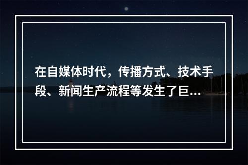 在自媒体时代，传播方式、技术手段、新闻生产流程等发生了巨变，