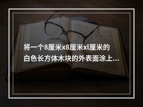 将一个8厘米x8厘米xl厘米的白色长方体木块的外表面涂上黑色