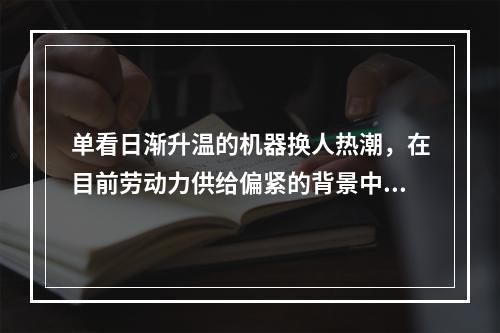 单看日渐升温的机器换人热潮，在目前劳动力供给偏紧的背景中，它