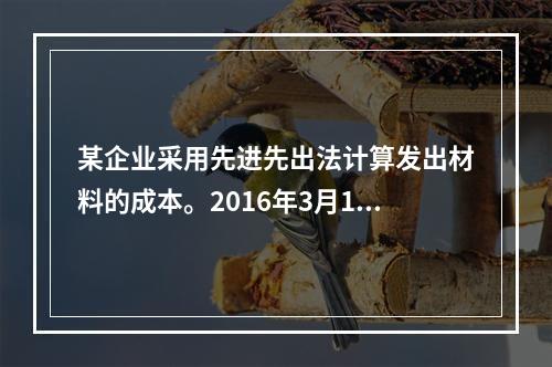 某企业采用先进先出法计算发出材料的成本。2016年3月1日结