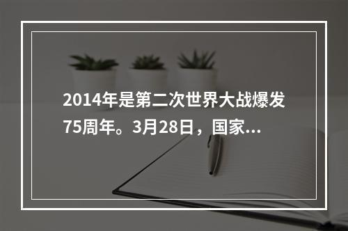 2014年是第二次世界大战爆发75周年。3月28日，国家主席