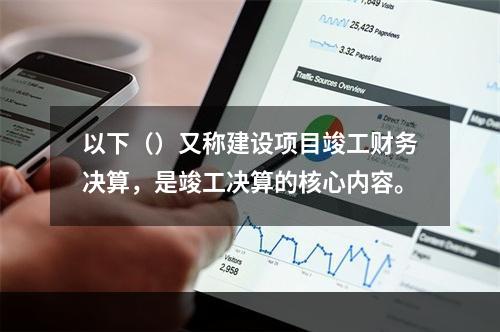 以下（）又称建设项目竣工财务决算，是竣工决算的核心内容。