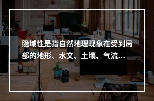 隐域性是指自然地理现象在受到局部的地形、水文、土壤、气流、洋