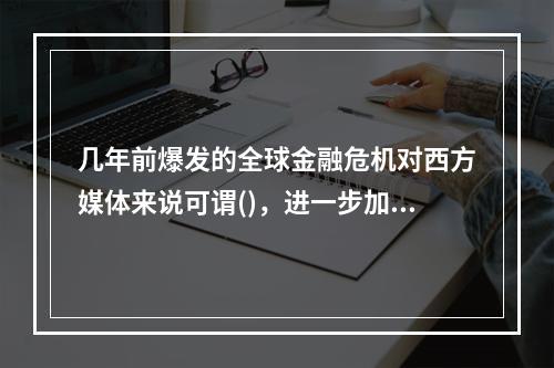 几年前爆发的全球金融危机对西方媒体来说可谓()，进一步加剧了