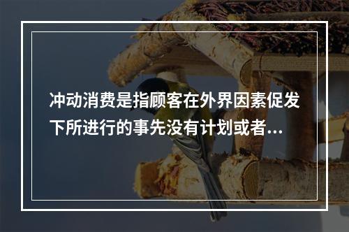 冲动消费是指顾客在外界因素促发下所进行的事先没有计划或者意识