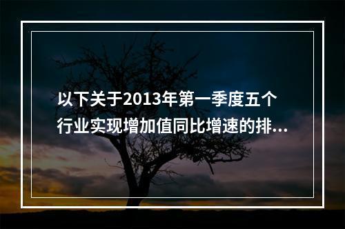 以下关于2013年第一季度五个行业实现增加值同比增速的排序正