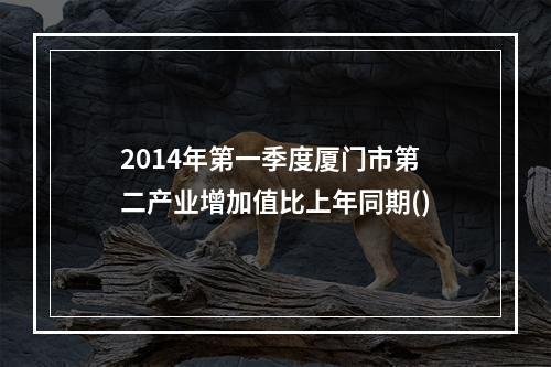 2014年第一季度厦门市第二产业增加值比上年同期()