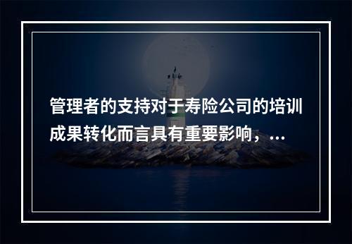 管理者的支持对于寿险公司的培训成果转化而言具有重要影响，下列