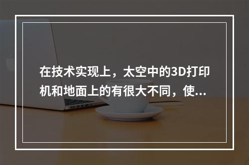 在技术实现上，太空中的3D打印机和地面上的有很大不同，使用环