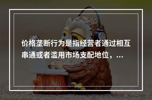 价格垄断行为是指经营者通过相互串通或者滥用市场支配地位，操纵