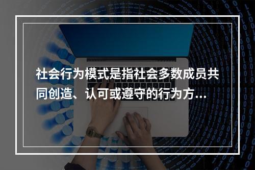 社会行为模式是指社会多数成员共同创造、认可或遵守的行为方式，