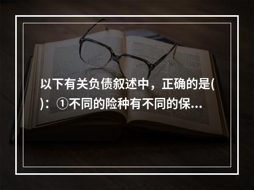 以下有关负债叙述中，正确的是()：①不同的险种有不同的保险金