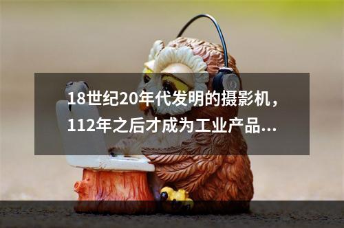 18世纪20年代发明的摄影机，112年之后才成为工业产品；1