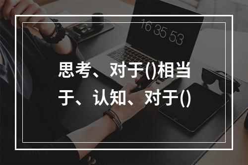 思考、对于()相当于、认知、对于()