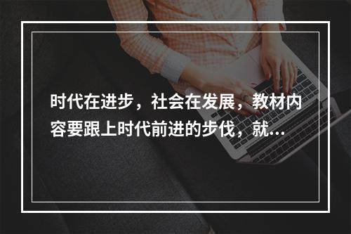 时代在进步，社会在发展，教材内容要跟上时代前进的步伐，就必须