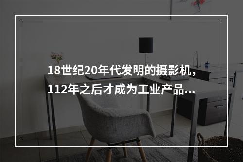 18世纪20年代发明的摄影机，112年之后才成为工业产品；1