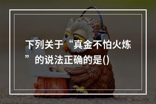 下列关于“真金不怕火炼”的说法正确的是()