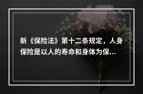 新《保险法》第十二条规定，人身保险是以人的寿命和身体为保险标