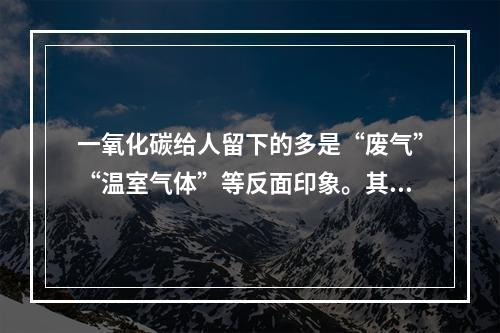 一氧化碳给人留下的多是“废气”“温室气体”等反面印象。其实，