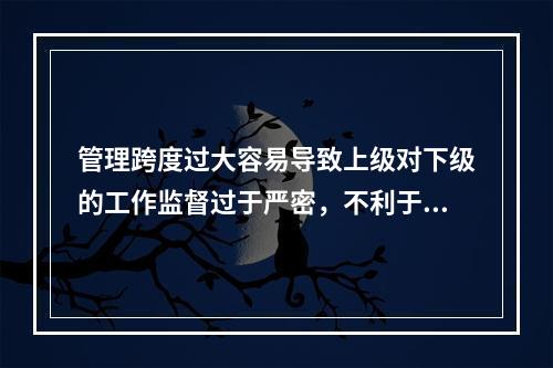 管理跨度过大容易导致上级对下级的工作监督过于严密，不利于下属