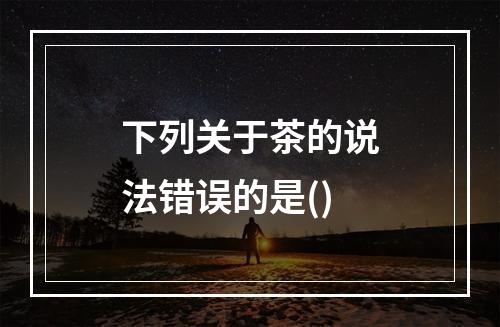 下列关于茶的说法错误的是()