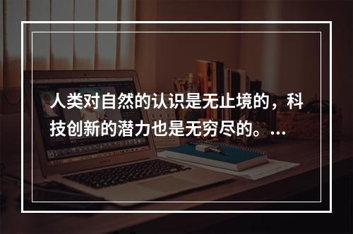 人类对自然的认识是无止境的，科技创新的潜力也是无穷尽的。从深