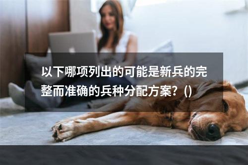 以下哪项列出的可能是新兵的完整而准确的兵种分配方案？()