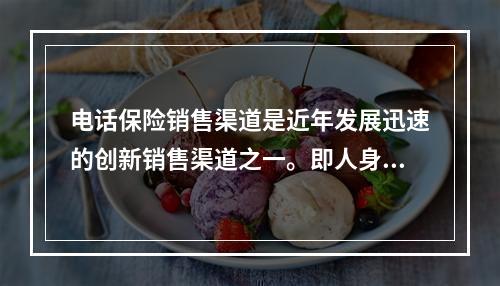 电话保险销售渠道是近年发展迅速的创新销售渠道之一。即人身保险