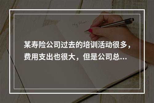 某寿险公司过去的培训活动很多，费用支出也很大，但是公司总裁认