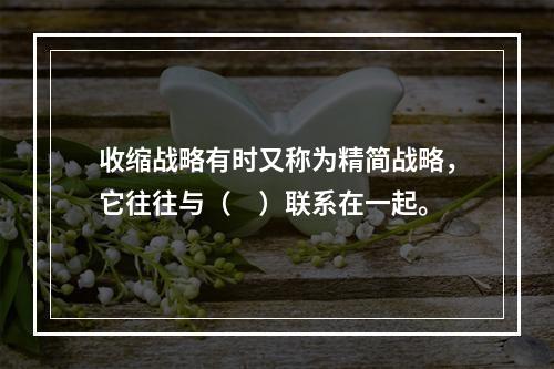 收缩战略有时又称为精简战略，它往往与（　）联系在一起。