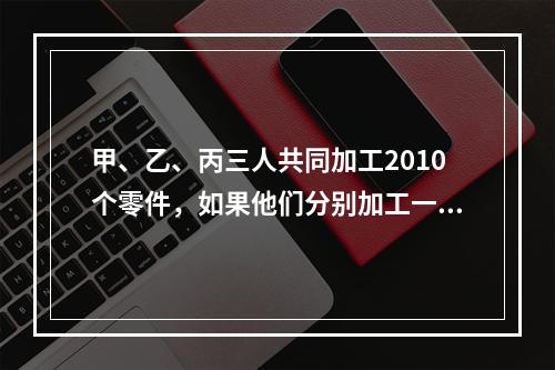 甲、乙、丙三人共同加工2010个零件，如果他们分别加工一个零