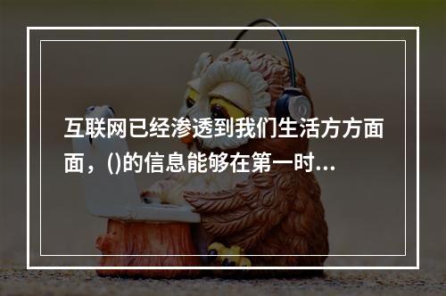 互联网已经渗透到我们生活方方面面，()的信息能够在第一时间到