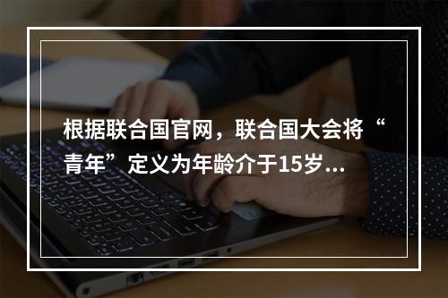 根据联合国官网，联合国大会将“青年”定义为年龄介于15岁至2