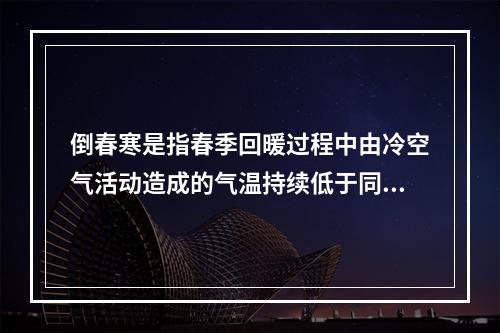 倒春寒是指春季回暖过程中由冷空气活动造成的气温持续低于同时期